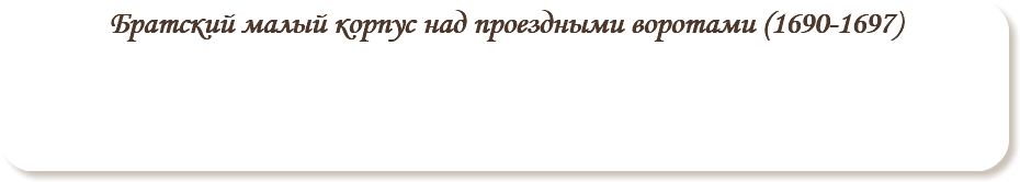 Братский малый корпус над проездными воротами (1690-1697)
