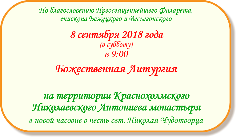 По благословению Преосвященнейшего Филарета, епископа Бежецкого и Весьегонского 8 сентября 2018 года (в субботу) в 9:00 Божественная Литургия на территории Краснохолмского Николаевского Антониева монастыря в новой часовне в честь свт. Николая Чудотворца